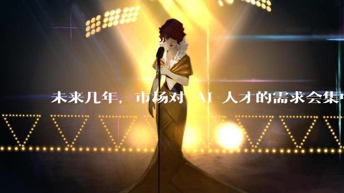 未来几年，市场对 AI 人才的需求会集中在哪几个方向？